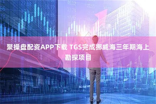 聚操盘配资APP下载 TGS完成挪威海三年期海上勘探项目