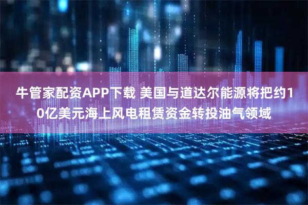 牛管家配资APP下载 美国与道达尔能源将把约10亿美元海上风电租赁资金转投油气领域
