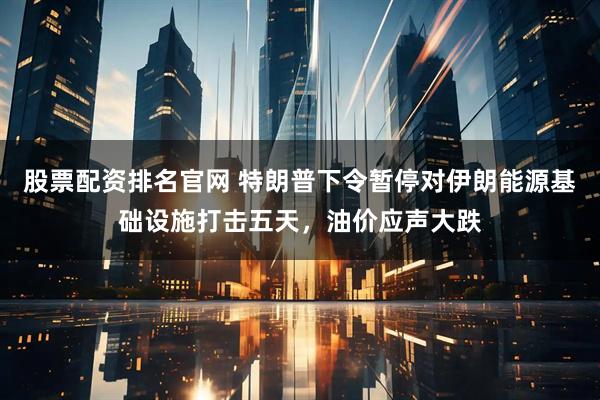 股票配资排名官网 特朗普下令暂停对伊朗能源基础设施打击五天，油价应声大跌