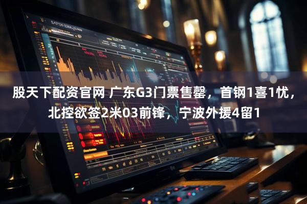 股天下配资官网 广东G3门票售罄，首钢1喜1忧，北控欲签2米03前锋，宁波外援4留1