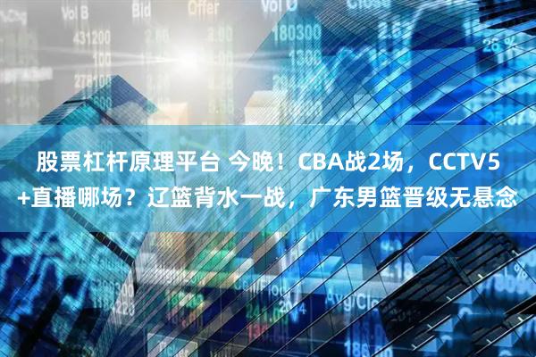 股票杠杆原理平台 今晚!CBA战2场,CCTV5+直播哪场?辽篮背水一战,广东男篮晋级无悬念